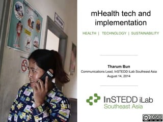 mHealth tech and
implementation
HEALTH | TECHNOLOGY | SUSTAINABILITY
Tharum Bun
Communications Lead, InSTEDD iLab Southeast Asia
August 14, 2014
 