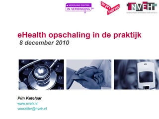 eHealth opschaling in de praktijk  8 december 2010 Pim Ketelaar www.nveh.nl   [email_address]   
