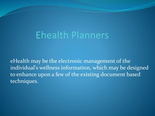 eHealth may be the electronic management of the
individual's wellness information, which may be designed
to enhance upon a few of the existing document based
techniques.
 