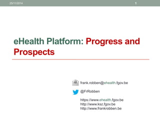 eHealth Platform: Progress and
Prospects
frank.robben@ehealth.fgov.be
@FrRobben
https://www.ehealth.fgov.be
http://www.ksz.fgov.be
http://www.frankrobben.be
25/11/2014 1
 