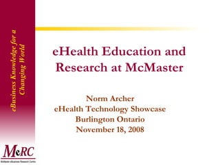 eHealth Education and Research at McMaster Norm Archer eHealth Technology Showcase Burlington Ontario November 18, 2008 