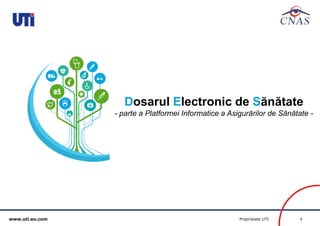 www.uti.eu.com Proprietate UTI 6 
Dosarul Electronic de Sănătate 
- parte a Platformei Informatice a Asigurărilor de Sănătate - 
 