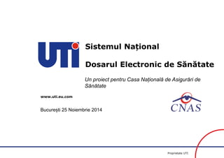 www.uti.eu.com Proprietate UTI 1 
www.uti.eu.com 
Sistemul Național 
Dosarul Electronic de Sănătate 
Un proiect pentru Casa Națională de Asigurări de 
Sănătate 
București 25 Noiembrie 2014 
 