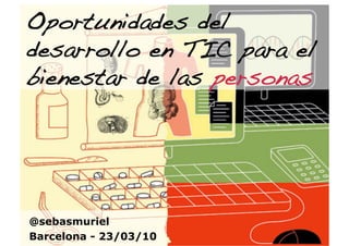 Oportunidades del
desarrollo en TIC para el
bienestar de las personas!




@sebasmuriel
Barcelona - 23/03/10
 