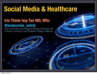 Social Media & Healthcare
Iris Thiele Isip Tan MD, MSc
@endocrine_witch
Chief, University of the Philippines Medical Informatics Unit
Professor, University of the Philippines College of Medicine
eHealth Summit
SMX, 28 Jul 2015
Tuesday, July 28, 15
 