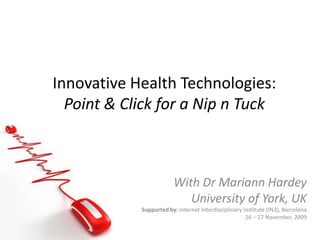 Innovative Health Technologies: Point & Click for a Nip n Tuck With Dr Mariann Hardey University of York, UK Supported by: Internet Interdisciplinary Institute (IN3), Barcelona 26 – 27 November, 2009 