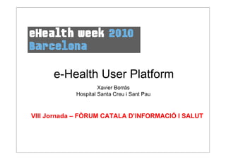 e-Health User Platform
                     Xavier Borrás
            Hospital Santa Creu i Sant Pau



VIII Jornada – FÒRUM CATALA D’INFORMACIÓ I SALUT




             VIII JORNADA FORUMCIS Març 2010
 