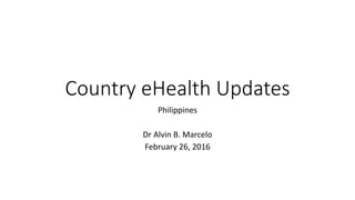 Country eHealth Updates
Philippines
Dr Alvin B. Marcelo
February 26, 2016
 