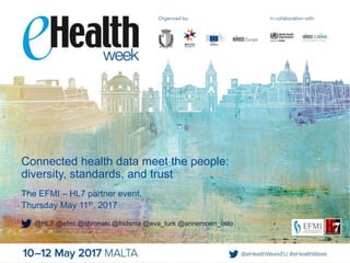 @HL7 @efmi @chronaki @fridsma @eva_turk @annemoen_oslo
Connected health data meet the people:
diversity, standards, and trust
The EFMI – HL7 partner event,
Thursday May 11th, 2017
 
