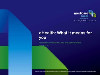 eHealth: What it means for
you
Presenters: Michelle McClure and Kathy Rainbird
March 2013
 