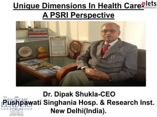Dr. Dipak Shukla-CEO
Pushpawati Singhania Hosp. & Research Inst.
New Delhi(India).
Unique Dimensions In Health Care-
A PSRI Perspective
 