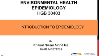 INTRODUCTION TO EPIDEMIOLOGY
ENVIRONMENTAL HEALTH
EPIDEMIOLOGY
HGB 30403
By:
Khairul Nizam Mohd Isa
UniKL MESTECH
2022
 