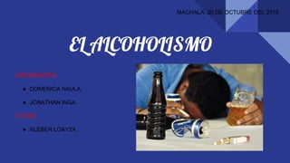 EL ALCOHOLISMO
MACHALA, 20 DE OCTUBRE DEL 2015
INTEGRANTES:
● DOMENICA NAULA.
● JONATHAN INGA.
TUTOR:
● KLÉBER LOAYZA.
 