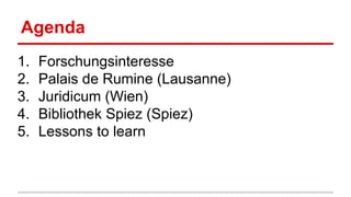 Agenda
1. Forschungsinteresse
2. Palais de Rumine (Lausanne)
3. Juridicum (Wien)
4. Bibliothek Spiez (Spiez)
5. Lessons to learn
 