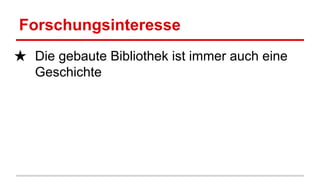 Forschungsinteresse
★ Die gebaute Bibliothek ist immer auch eine
Geschichte
 