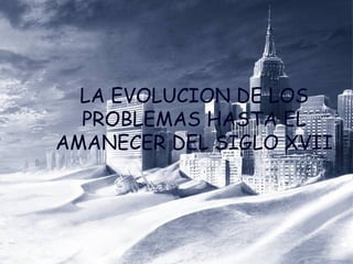 LA EVOLUCION DE LOS PROBLEMAS HASTA EL AMANECER DEL SIGLO XVII 