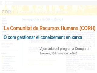 La Comunitat de Recursos Humans (CORH)La Comunitat de Recursos Humans (CORH)
O com gestionar el coneixement en xarxaO com gestionar el coneixement en xarxa
V jornada del programa CompartimV jornada del programa Compartim
Barcelona, 30 de novembre de 2010Barcelona, 30 de novembre de 2010
 