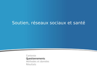 Soutien, réseaux sociaux et santé
Contexte
Questionnements
Méthodes et données
Résultats
 