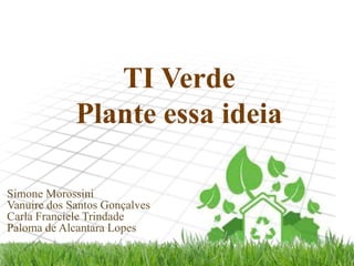 TI Verde
Plante essa ideia
Simone Morossini
Vanuire dos Santos Gonçalves
Carla Franciele Trindade
Paloma de Alcantara Lopes

 