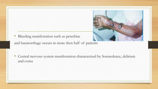 • Bleeding manifestation such as petechiae
and haemorrhage occurs in more then half of patients
• Central nervous system manifestation characterised by Somnolence, delirium
and coma
 