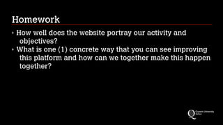 Homework
‣ How well does the website portray our activity and
objectives?
‣ What is one (1) concrete way that you can see improving
this platform and how can we together make this happen
together?
 