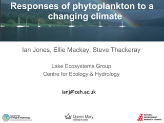Responses of phytoplankton to a
changing climate

Ian Jones, Ellie Mackay, Steve Thackeray
Lake Ecosystems Group
Centre for Ecology & Hydrology
ianj@ceh.ac.uk

 