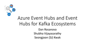Azure Event Hubs and Event
Hubs for Kafka Ecosystems
Dan Rosanova
Shubha Vijayasarathy
Seongjoon (SJ) Kwak
 