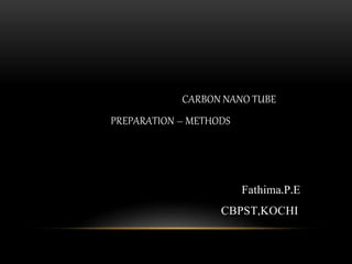 CARBON NANO TUBE
PREPARATION – METHODS
Fathima.P.E
CBPST,KOCHI
 