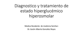 Diagnostico y tratamiento de
estado hiperglucémico
hiperosmolar
Medico Residente de medicina familiar:
Dr. Aarón Alberto González Reyes
 