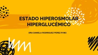 ESTADO HIPEROSMOLAR
HIPERGLUCÉMICO
DRA DANIELA RODRIGUEZ PEREZ R1MU
 