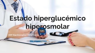 Estado hiperglucémico
hiperosmolar
MIP Alan Emmanuel Pérez García
 