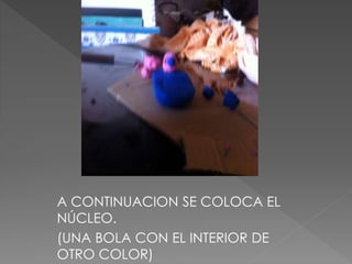 A CONTINUACION SE COLOCA EL
NÚCLEO.
(UNA BOLA CON EL INTERIOR DE
OTRO COLOR)
 