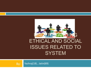 Yashraj(18) , Jatin(69)By:
UNDERSTANDING
ETHICAL AND SOCIAL
ISSUES RELATED TO
SYSTEM
 