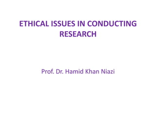 ETHICAL ISSUES IN CONDUCTING
RESEARCH
Prof. Dr. Hamid Khan Niazi
 