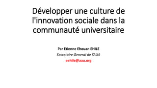 Développer une culture de
l'innovation sociale dans la
communauté universitaire
Par Etienne Ehouan EHILE
Secretaire General de l’AUA
eehile@aau.org
 