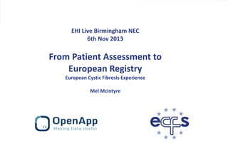 EHI Live Birmingham NEC
6th Nov 2013

From Patient Assessment to
European Registry
European Cystic Fibrosis Experience
Mel McIntyre

EHI Live 6th Nov 2013

 