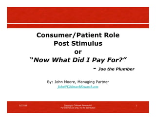 Consumer/Patient Role
                Post Stimulus
                      or
          “Now What Did I Pay For?”
                           - Joe the Plumber

               By: John Moore, Managing Partner
                     John@ChilmarkResearch.com




5/27/09                   Copyright: Chilmark Research              1
                      For internal use only, not for distribution
 