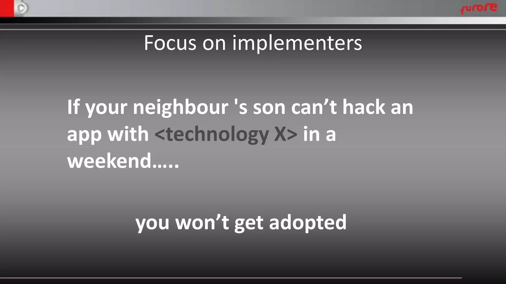 Focus on implementers 
If your neighbour 's son can’t hack an 
app with <technology X> in a 
weekend….. 
you won’t get adopted 
 