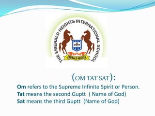 (OM TAT SAT):
Om refers to the Supreme Infinite Spirit or Person.
Tat means the second Guptt ( Name of God)
Sat means the third Guptt (Name of God)
 