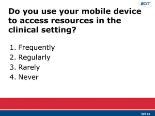 Do you use your mobile device
to access resources in the
clinical setting?
1. Frequently
2. Regularly
3. Rarely
4. Never
 
