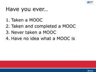 Have you ever…
1. Taken a MOOC
2. Taken and completed a MOOC
3. Never taken a MOOC
4. Have no idea what a MOOC is
 