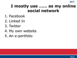 I mostly use …… as my online
social network
1. Facebook
2. Linked In
3. Twitter
4. My own website
5. An e-portfolio
 