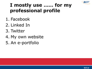 I mostly use …… for my
professional profile
1. Facebook
2. Linked In
3. Twitter
4. My own website
5. An e-portfolio
 