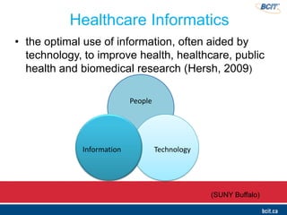 People
TechnologyInformation
Healthcare Informatics
• the optimal use of information, often aided by
technology, to improve health, healthcare, public
health and biomedical research (Hersh, 2009)
(SUNY Buffalo)
 