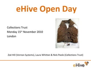 eHive Open Day Zoë Hill (Vernon Systems), Laura Whitton & Nick Poole (Collections Trust) Collections Trust Monday 15 th  November 2010 London  