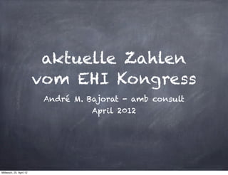 aktuelle Zahlen
                         vom EHI Kongress
                          André M. Bajorat - amb consult
                                    April 2012




Mittwoch, 25. April 12
 