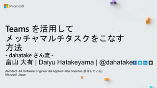 Teams を活用して
メッチャマルチタスクをこなす
方法
- dahatake さん流 -
畠山 大有 | Daiyu Hatakeyama | @dahatake
Architect && Software Engineer && Applied Data Scientist (目指している)
Microsoft Japan
 