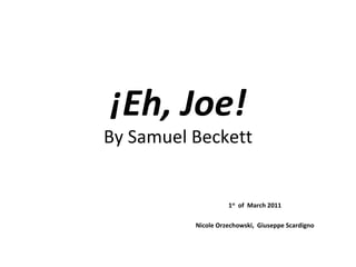 ¡ Eh, Joe! By Samuel Beckett 1 st   of  March 2011 Nicole Orzechowski,  Giuseppe Scardigno 