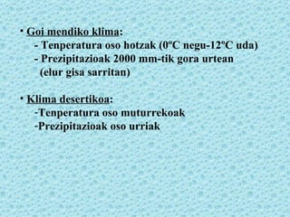 Goi mendiko klima : - Tenperatura oso hotzak (0ºC negu-12ºC uda) - Prezipitazioak 2000 mm-tik gora urtean  (elur gisa sarritan) Klima desertikoa : Tenperatura oso muturrekoak Prezipitazioak oso urriak 