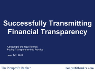 Successfully Transmitting
  Financial Transparency
   Adjusting to the New Normal:
   Putting Transparency into Practice

   June 14th, 2012




The Nonprofit Banker                    nonprofitbanker.com
 